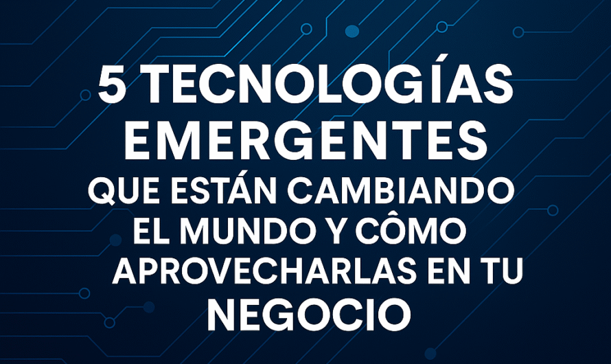 5 Tecnologías Emergentes que Están Cambiando el Mundo y Cómo Aprovecharlas en tu Negocio