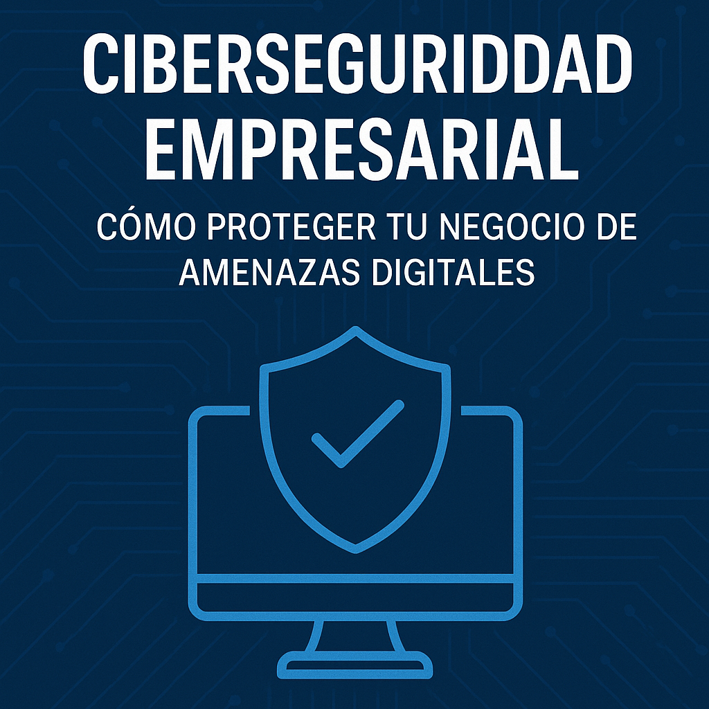 Ciberseguridad Empresarial: Cómo Proteger tu Negocio de Amenazas Digitales en 2025