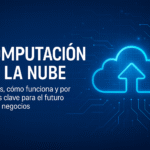 Computación en la Nube: Qué Es, Cómo Funciona y Por Qué Es Clave para el Futuro de los Negocios